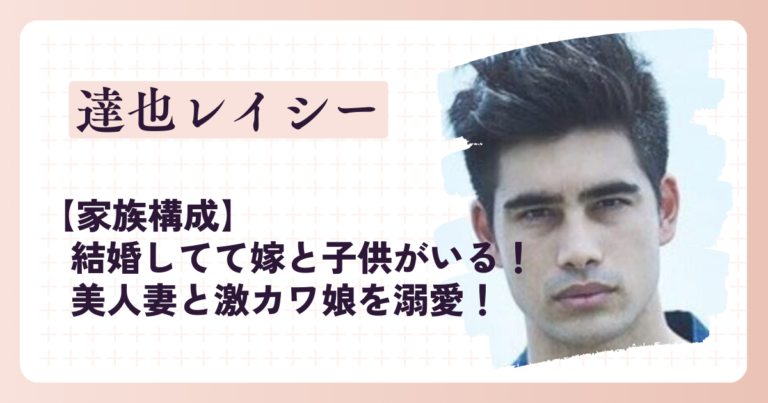 【家族構成】達也レイシーは結婚してて嫁と子供がいる！美人妻と激カワ娘を溺愛！ なこしらべ